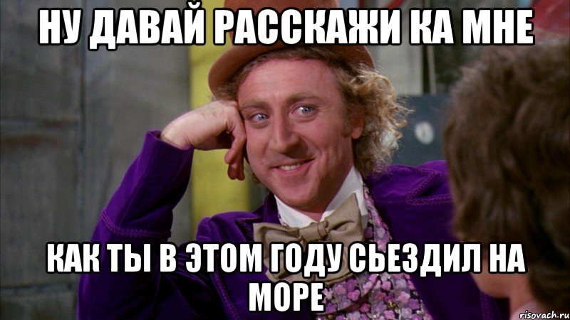 Ну давай расскажи ка мне как ты в этом году сьездил на море, Мем Ну давай расскажи (Вилли Вонка)