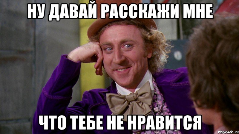 Ну давай расскажи мне что тебе не нравится, Мем Ну давай расскажи (Вилли Вонка)