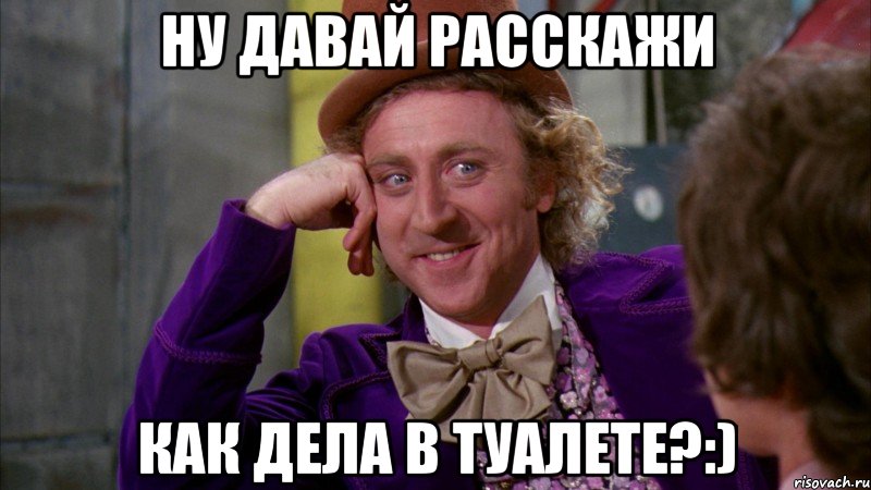 ну давай расскажи как дела в туалете?:), Мем Ну давай расскажи (Вилли Вонка)