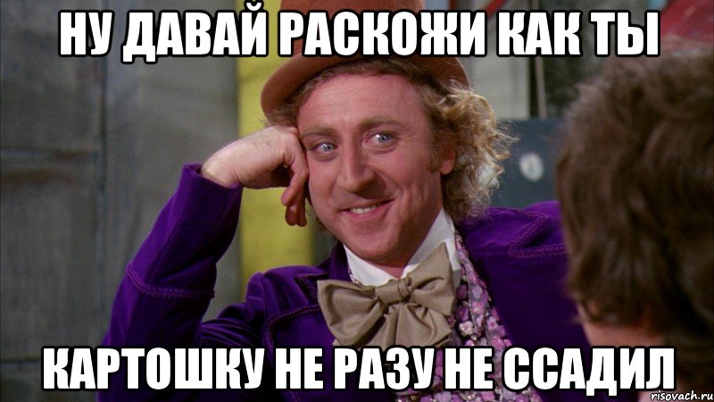 Ну давай раскожи как ты Картошку не разу не ссадил, Мем Ну давай расскажи (Вилли Вонка)