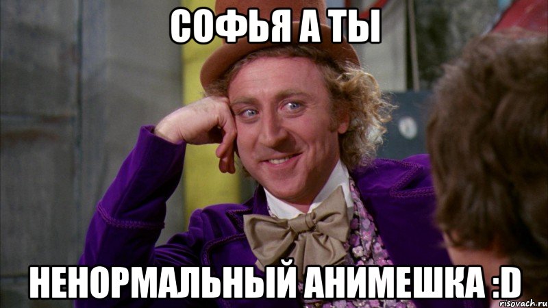 Софья а ты Ненормальный анимешка :D, Мем Ну давай расскажи (Вилли Вонка)