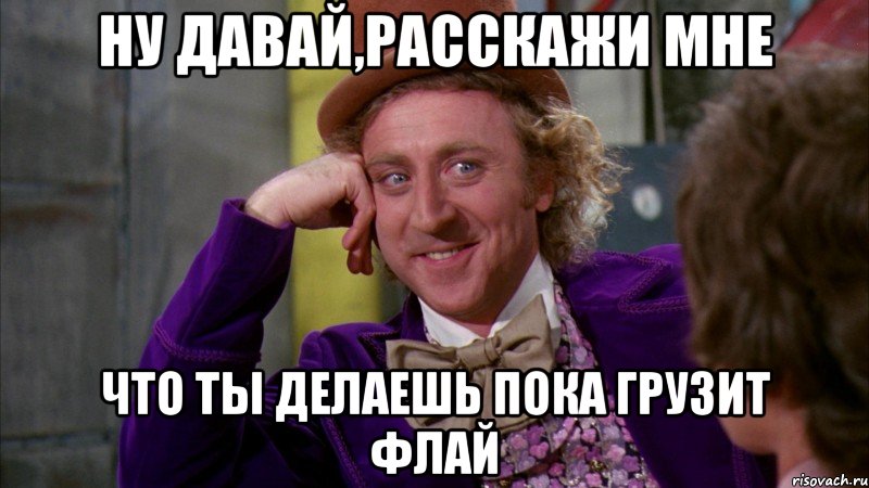 Ну давай,расскажи мне что ты делаешь пока грузит флай, Мем Ну давай расскажи (Вилли Вонка)