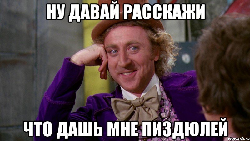 НУ ДАВАЙ РАССКАЖИ ЧТО ДАШЬ МНЕ ПИЗДЮЛЕЙ, Мем Ну давай расскажи (Вилли Вонка)