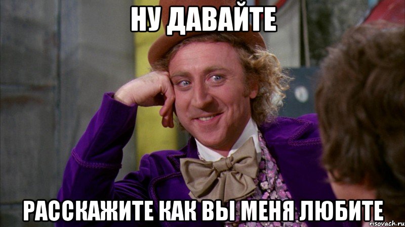 Ну давайте расскажите как вы меня любите, Мем Ну давай расскажи (Вилли Вонка)