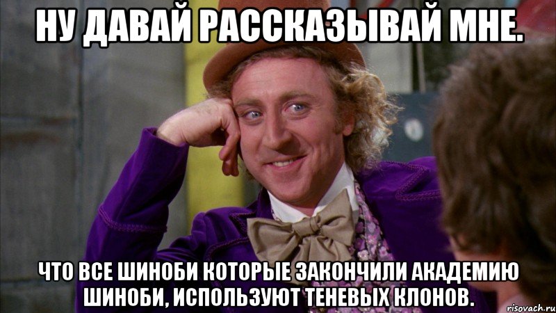 Ну давай рассказывай мне. Что все шиноби которые закончили академию шиноби, используют теневых клонов., Мем Ну давай расскажи (Вилли Вонка)