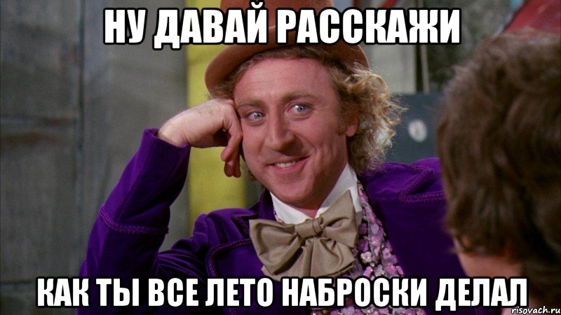 ну давай расскажи как ты все лето наброски делал, Мем Ну давай расскажи (Вилли Вонка)