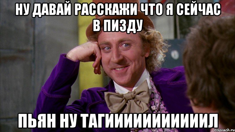 Ну давай расскажи что я сейчас в пизду Пьян ну тагииииииииииил, Мем Ну давай расскажи (Вилли Вонка)