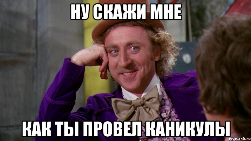 Ну скажи мне как ты провел каникулы, Мем Ну давай расскажи (Вилли Вонка)