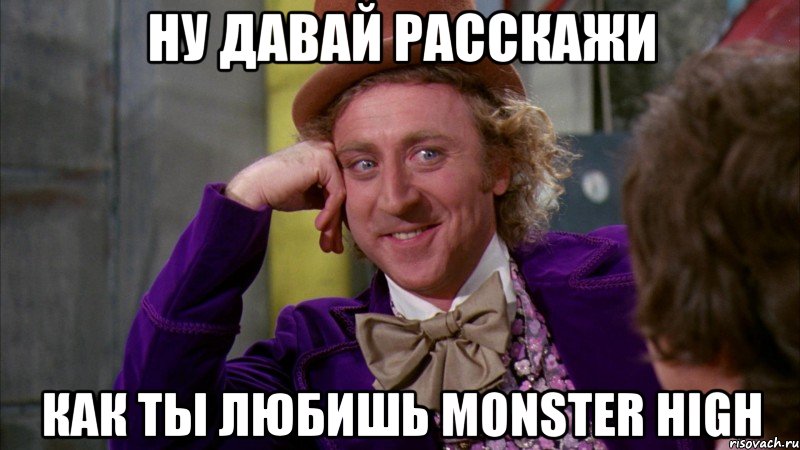 Ну давай расскажи как ты любишь Monster High, Мем Ну давай расскажи (Вилли Вонка)