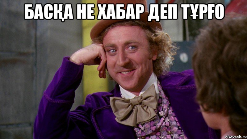 Басқа не хабар деп тұрғо , Мем Ну давай расскажи (Вилли Вонка)