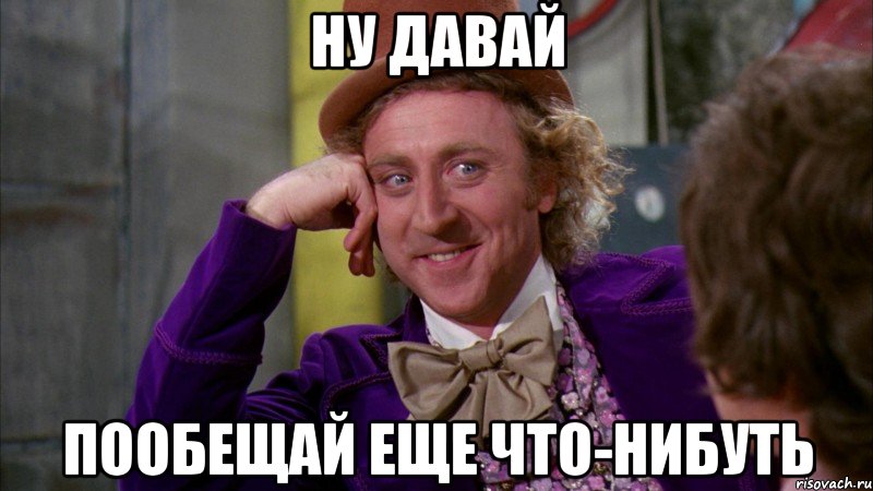 Ну давай пообещай еще что-нибуть, Мем Ну давай расскажи (Вилли Вонка)