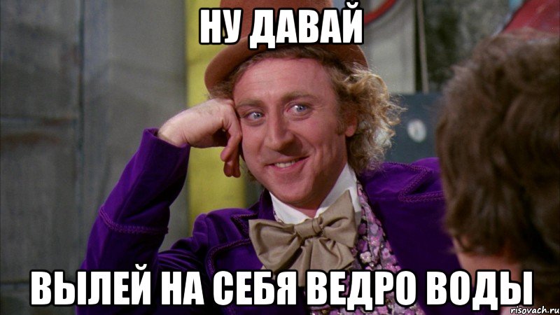 НУ ДАВАЙ ВЫЛЕЙ НА СЕБЯ ВЕДРО ВОДЫ, Мем Ну давай расскажи (Вилли Вонка)