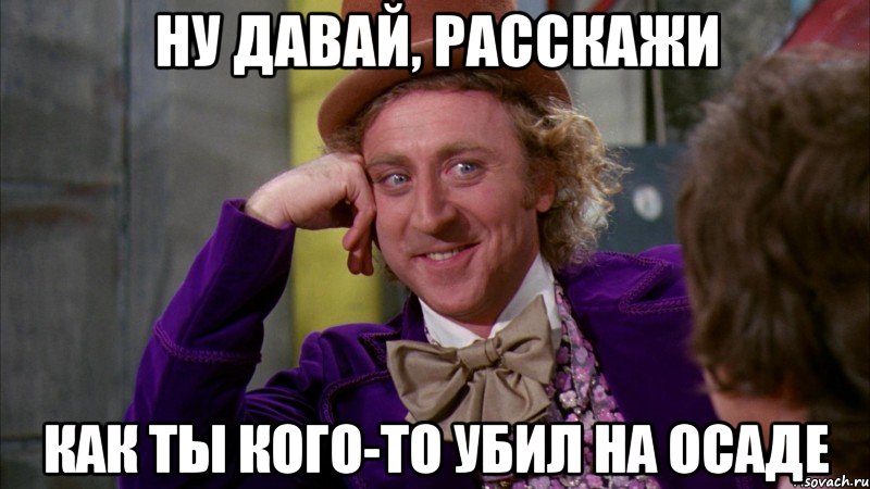 ну давай, расскажи как ты кого-то убил на осаде, Мем Ну давай расскажи (Вилли Вонка)