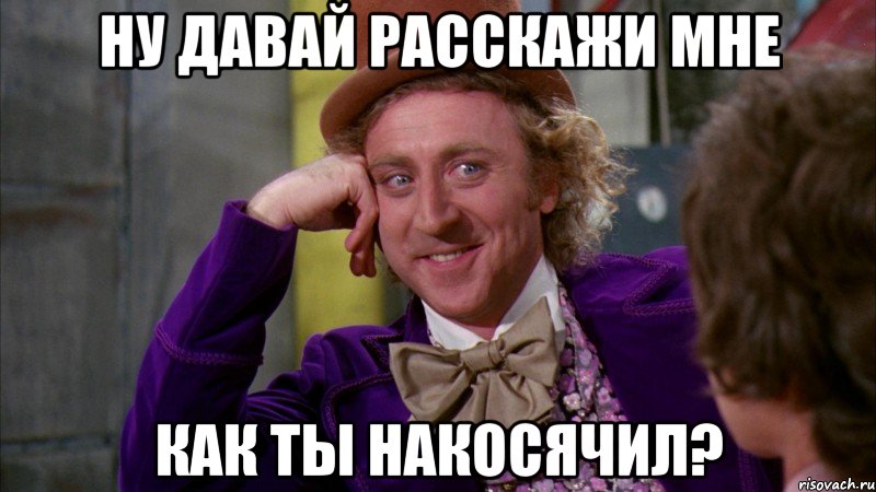 ну давай расскажи мне как ты накосячил?, Мем Ну давай расскажи (Вилли Вонка)