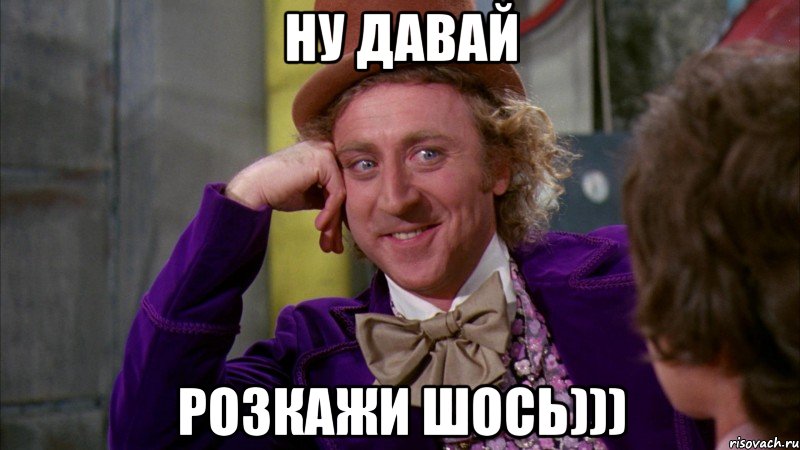 ну давай розкажи шось))), Мем Ну давай расскажи (Вилли Вонка)
