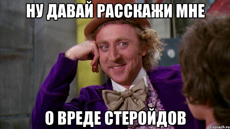 ну давай расскажи мне о вреде стеройдов, Мем Ну давай расскажи (Вилли Вонка)