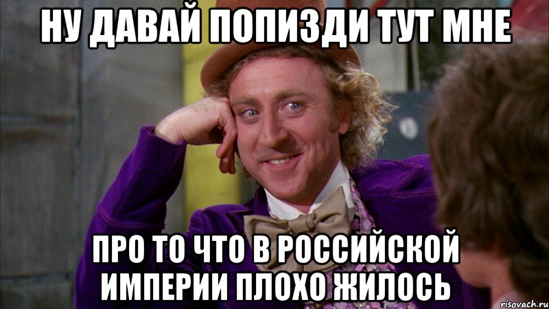 Ну давай попизди тут мне Про то что в Российской Империи плохо жилось, Мем Ну давай расскажи (Вилли Вонка)