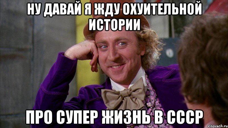 Ну давай я жду охуительной истории Про супер жизнь в СССР