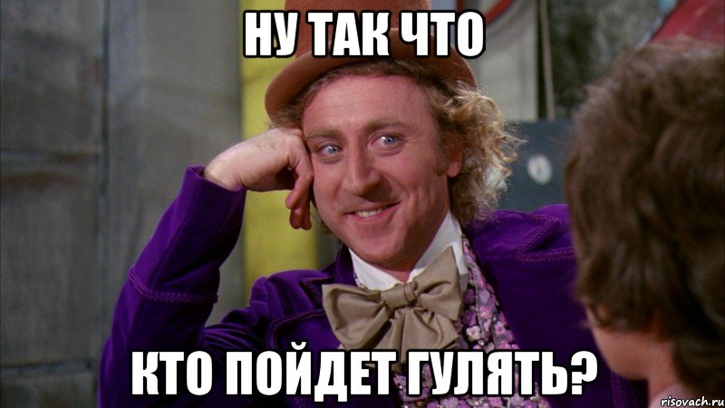 Ну так что кто пойдет гулять?, Мем Ну давай расскажи (Вилли Вонка)