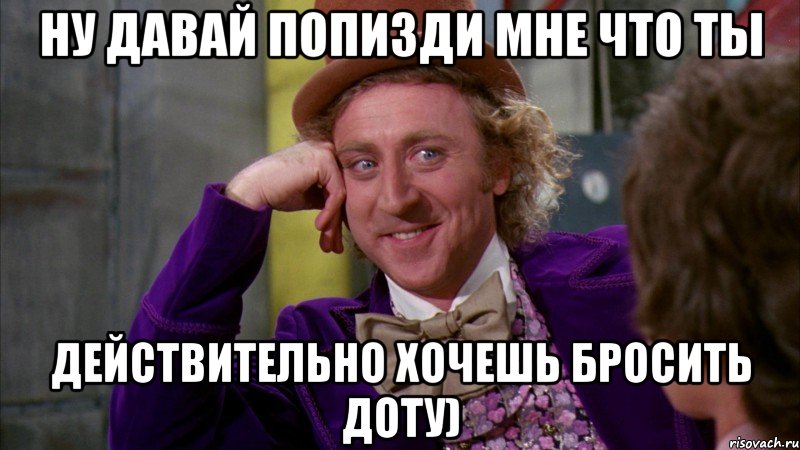 Ну давай попизди мне что ты Действительно хочешь бросить доту), Мем Ну давай расскажи (Вилли Вонка)
