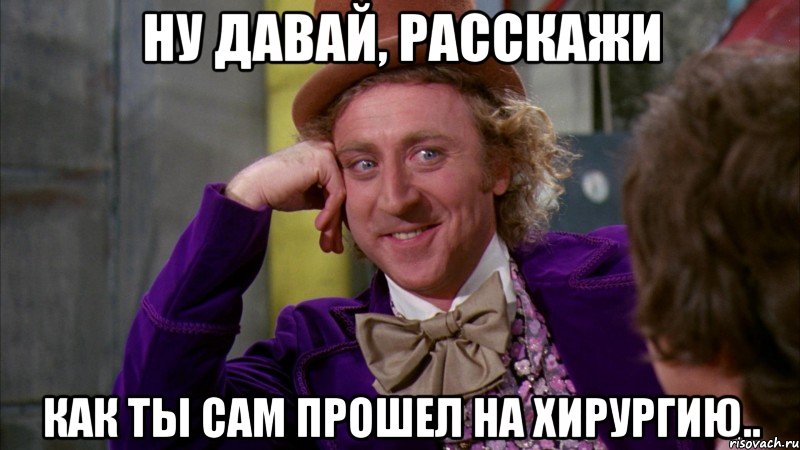 Ну давай, расскажи как ты САМ прошел на хирургию.., Мем Ну давай расскажи (Вилли Вонка)