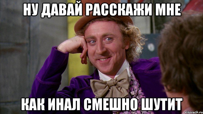 Ну давай расскажи мне Как Инал смешно шутит, Мем Ну давай расскажи (Вилли Вонка)