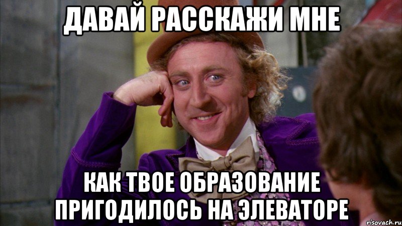 Давай расскажи мне Как твое образование пригодилось на элеваторе, Мем Ну давай расскажи (Вилли Вонка)