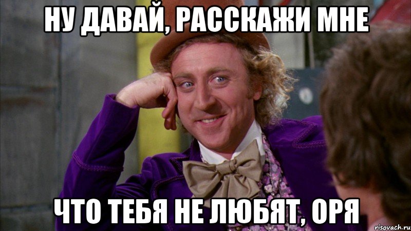 Ну давай, расскажи мне Что тебя не любят, Оря, Мем Ну давай расскажи (Вилли Вонка)