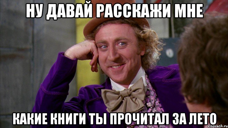 НУ ДАВАЙ РАССКАЖИ МНЕ КАКИЕ КНИГИ ТЫ ПРОЧИТАЛ ЗА ЛЕТО, Мем Ну давай расскажи (Вилли Вонка)