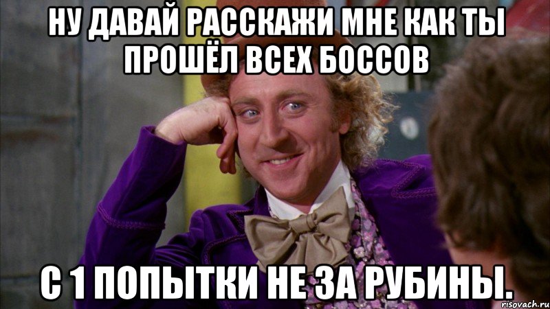 Ну давай расскажи мне как ты прошёл всех боссов с 1 попытки не за рубины., Мем Ну давай расскажи (Вилли Вонка)