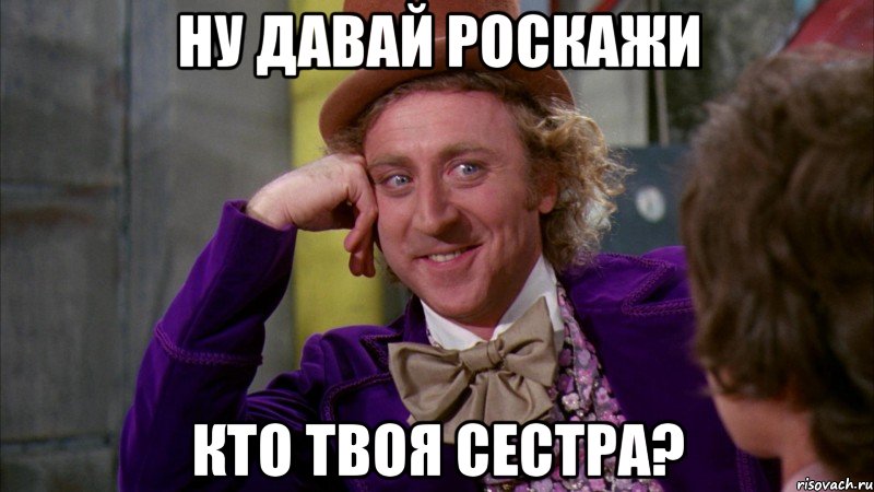 Ну давай роскажи кто твоя сестра?, Мем Ну давай расскажи (Вилли Вонка)