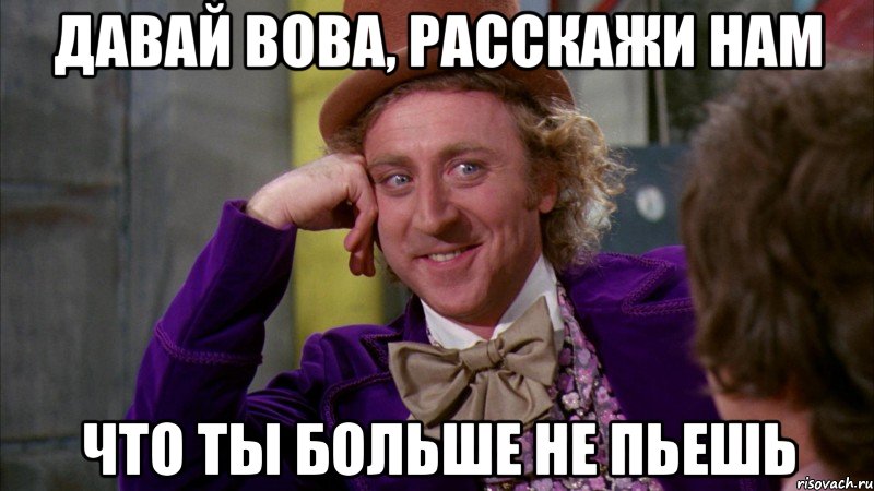 ДАВАЙ ВОВА, РАССКАЖИ НАМ ЧТО ТЫ БОЛЬШЕ НЕ ПЬЕШЬ, Мем Ну давай расскажи (Вилли Вонка)