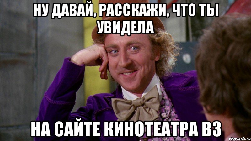 ну давай, расскажи, что ты увидела на сайте кинотеатра вз, Мем Ну давай расскажи (Вилли Вонка)