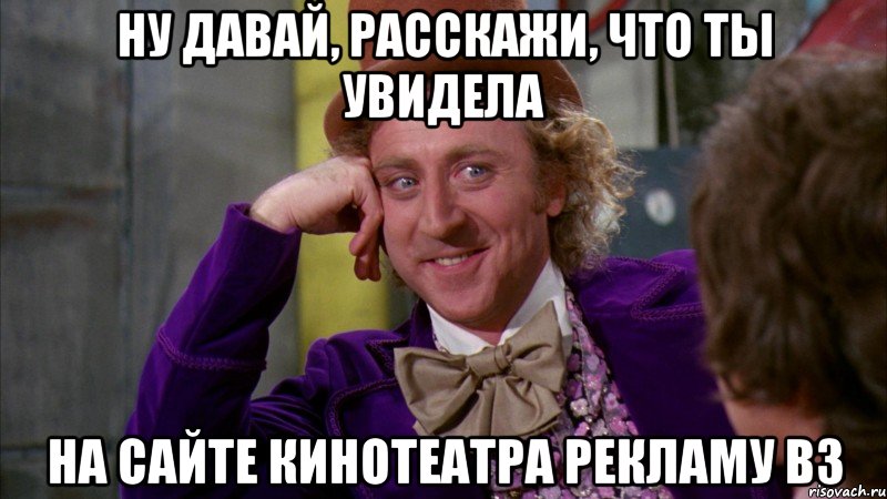 ну давай, расскажи, что ты увидела на сайте кинотеатра рекламу вз, Мем Ну давай расскажи (Вилли Вонка)