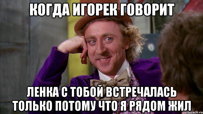Когда Игорек говорит Ленка с тобой встречалась только потому что я рядом жил, Мем Ну давай расскажи (Вилли Вонка)