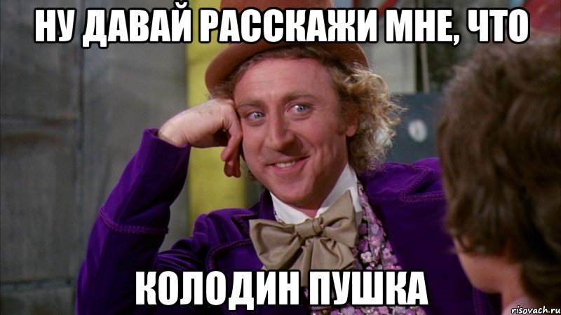 Ну давай расскажи мне, что Колодин пушка, Мем Ну давай расскажи (Вилли Вонка)