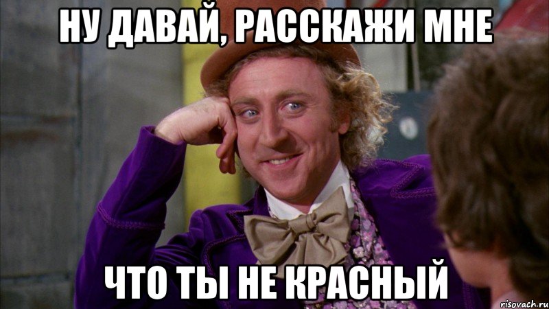 Ну давай, расскажи мне что ты не красный, Мем Ну давай расскажи (Вилли Вонка)