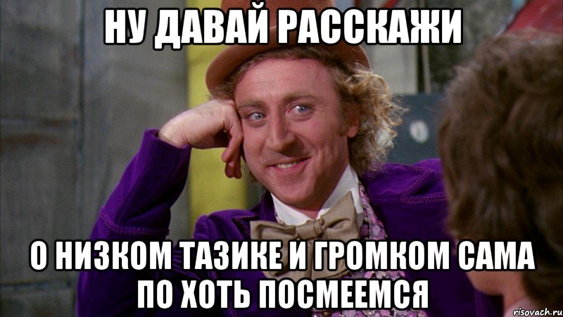 Ну давай расскажи О низком тазике и громком сама по хоть посмеемся, Мем Ну давай расскажи (Вилли Вонка)
