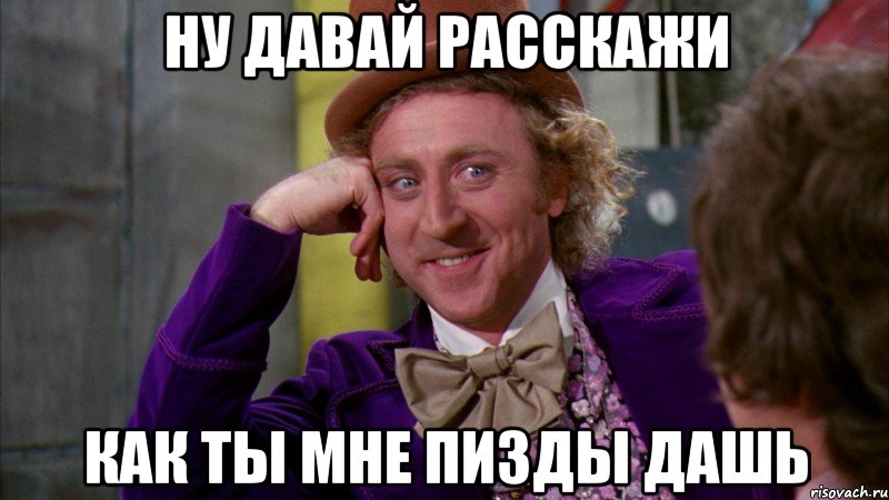 Ну давай расскажи как ты мне пизды дашь, Мем Ну давай расскажи (Вилли Вонка)