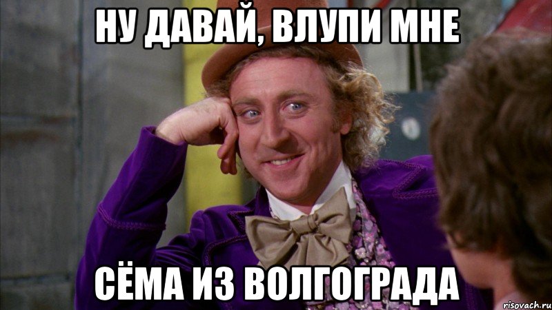 Ну давай, влупи мне Сёма из Волгограда, Мем Ну давай расскажи (Вилли Вонка)