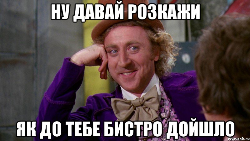 Ну давай розкажи як до тебе бистро дойшло, Мем Ну давай расскажи (Вилли Вонка)