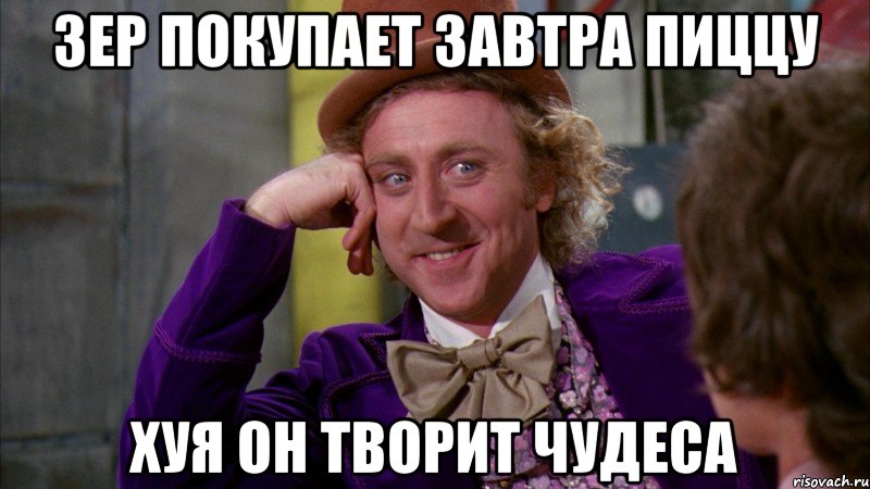 Зер покупает завтра пиццу Хуя он творит чудеса, Мем Ну давай расскажи (Вилли Вонка)