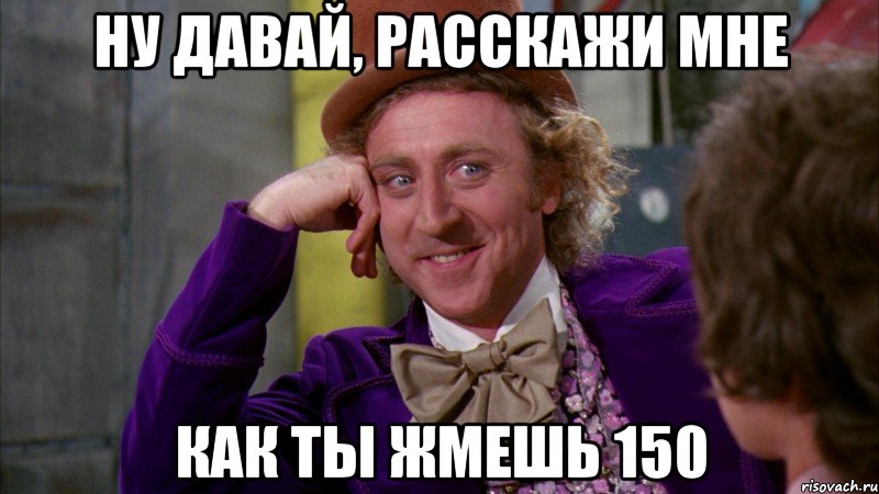 Ну давай, расскажи мне как ты жмешь 150, Мем Ну давай расскажи (Вилли Вонка)