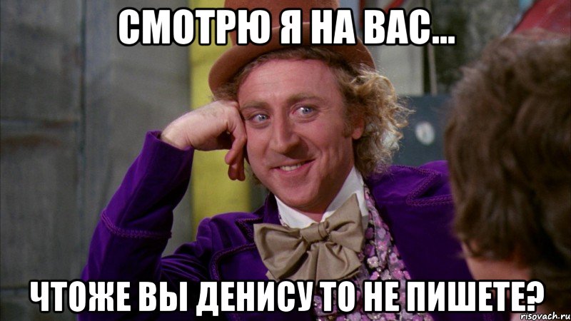 Смотрю я на вас... чтоже вы Денису то не пишете?, Мем Ну давай расскажи (Вилли Вонка)