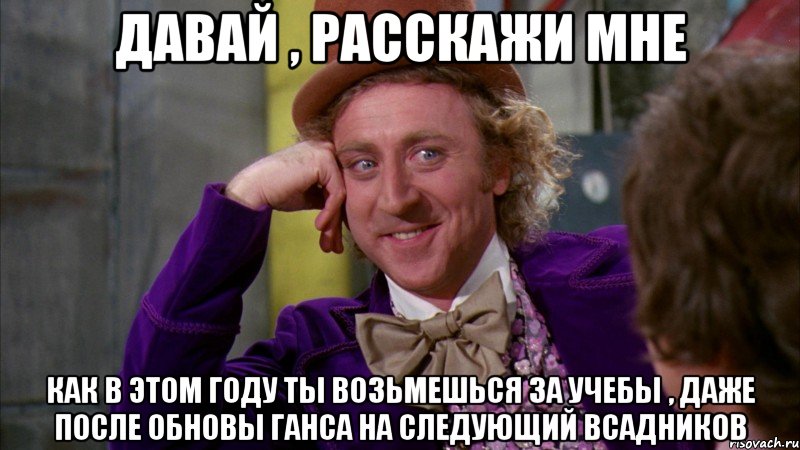 Давай , расскажи мне как в этом году ты возьмешься за учебы , даже после обновы ганса на следующий всадников, Мем Ну давай расскажи (Вилли Вонка)