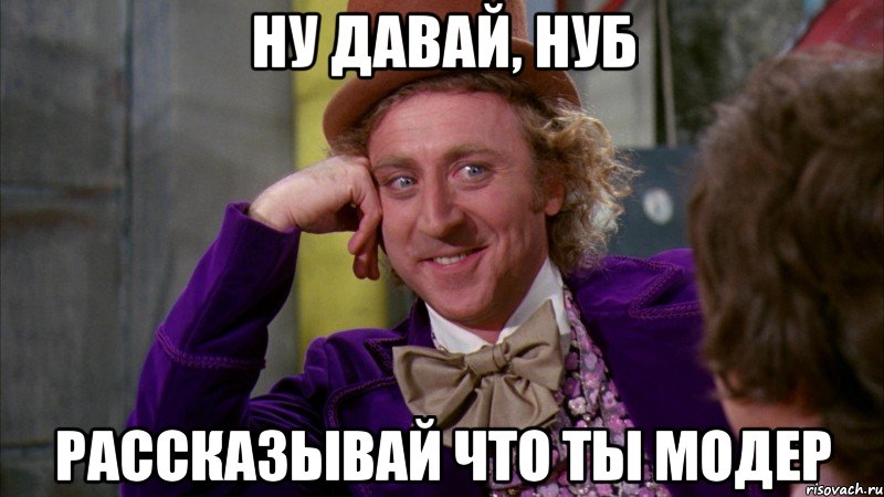 ну давай, нуб рассказывай что ты модер, Мем Ну давай расскажи (Вилли Вонка)