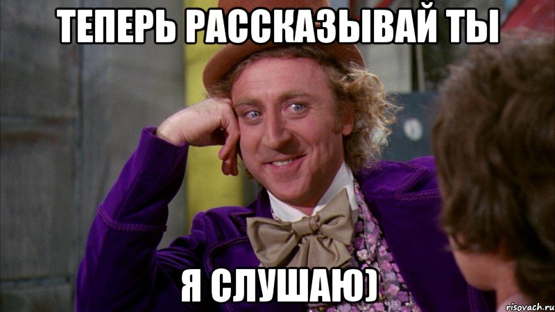 Теперь рассказывай ты Я слушаю), Мем Ну давай расскажи (Вилли Вонка)