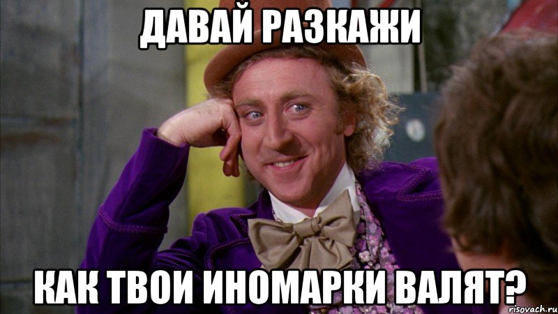 Давай разкажи Как твои иномарки валят?, Мем Ну давай расскажи (Вилли Вонка)