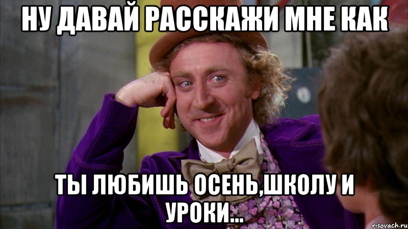 ну давай расскажи мне как ты любишь осень,школу и уроки..., Мем Ну давай расскажи (Вилли Вонка)