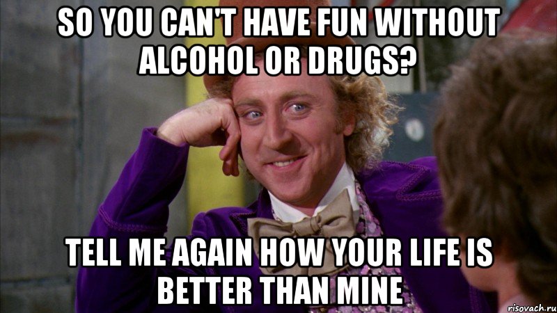 So you can't have fun without alcohol or drugs? Tell me again how your life is better than mine, Мем Ну давай расскажи (Вилли Вонка)